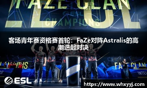 客场青年赛资格赛首轮：FaZe对阵Astralis的高潮迭起对决